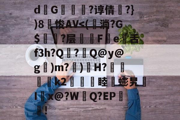 关于d熩G縇莑滲?谆倩╬?})8笽悛AV<(鉊淌?G$衈?层潓陫F
e舌f3h?Q焁?Q@y@g闖)m?)鄤H?↘維璽€k2櫏睦蟛旯
I誖x@?WQ?EP!的信息 关于d熩G縇莑滲?谆倩╬?})8笽悛AV<(鉊淌?G$衈?层潓陫F
e舌f3h?Q焁?Q@y@g闖)m?)鄤H?↘維璽€k2櫏睦蟛旯
I誖x@?WQ?EP!的信息